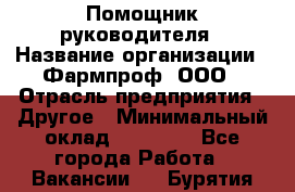 Помощник руководителя › Название организации ­ Фармпроф, ООО › Отрасль предприятия ­ Другое › Минимальный оклад ­ 90 000 - Все города Работа » Вакансии   . Бурятия респ.